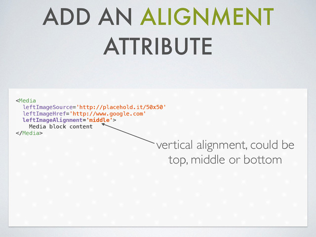 ADD AN ALIGNMENT
ATTRIBUTE

Media block content

vertical alignment, could be
top, middle or bottom
