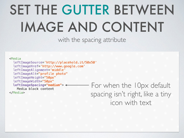 SET THE GUTTER BETWEEN
IMAGE AND CONTENT
with the spacing attribute

Media block content

For when the 10px default
spacing isn’t right, like a tiny
icon with text
