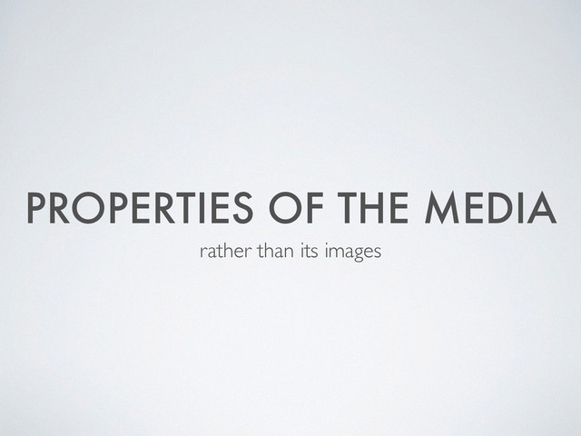 PROPERTIES OF THE MEDIA
rather than its images
