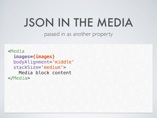 JSON IN THE MEDIA
passed in as another property

Media block content

