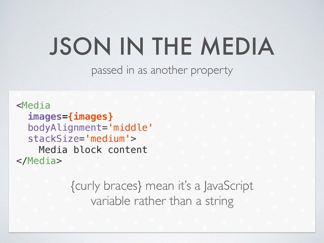 JSON IN THE MEDIA
passed in as another property

Media block content

{curly braces} mean it’s a JavaScript
variable rather than a string

