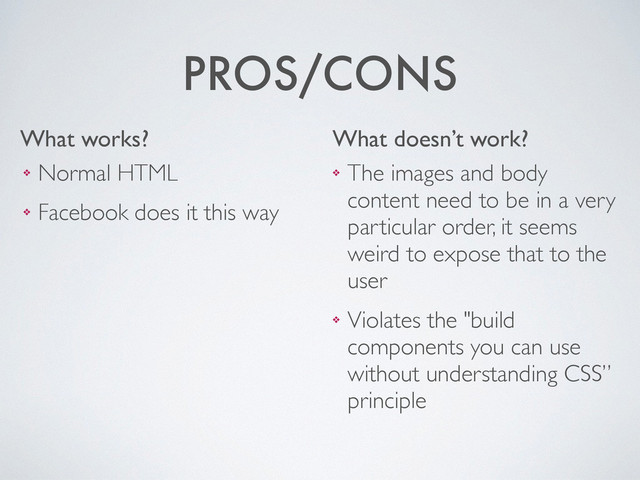 What works? What doesn’t work?
PROS/CONS
❖ The images and body
content need to be in a very
particular order, it seems
weird to expose that to the
user	

❖ Violates the "build
components you can use
without understanding CSS”
principle
❖ Normal HTML	

❖ Facebook does it this way
