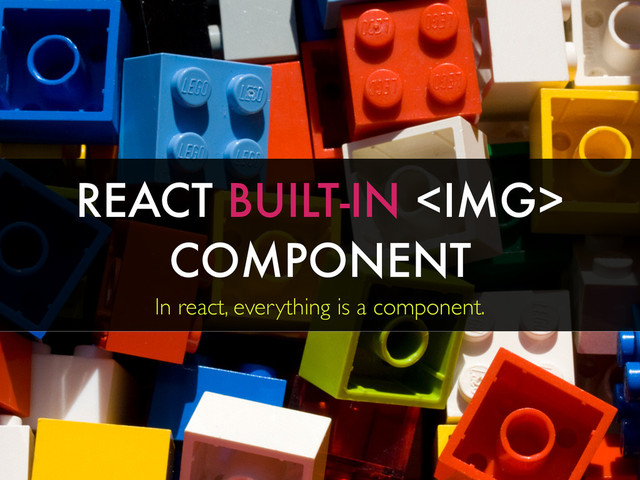 REACT BUILT-IN <img>
COMPONENT
In react, everything is a component.
