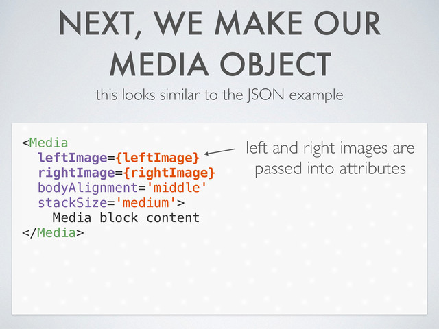 NEXT, WE MAKE OUR
MEDIA OBJECT
this looks similar to the JSON example

Media block content

left and right images are
passed into attributes

