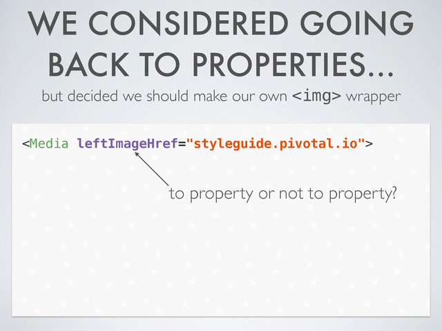 WE CONSIDERED GOING
BACK TO PROPERTIES…
but decided we should make our own <img> wrapper

to property or not to property?
