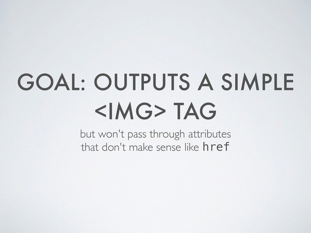 GOAL: OUTPUTS A SIMPLE
<img> TAG
but won't pass through attributes 	

that don't make sense like href
