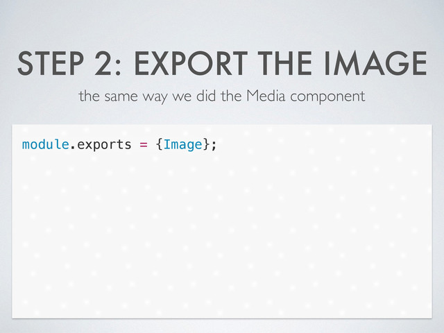 STEP 2: EXPORT THE IMAGE
the same way we did the Media component
module.exports = {Image};
