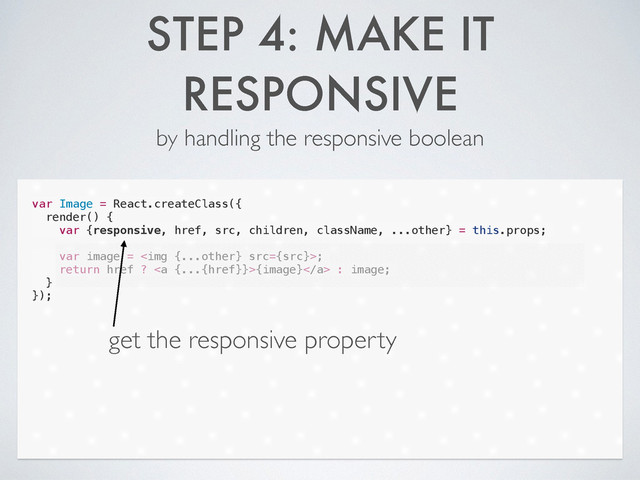 STEP 4: MAKE IT
RESPONSIVE
by handling the responsive boolean
var Image = React.createClass({
render() {
var {responsive, href, src, children, className, ...other} = this.props;
!
var image = <img src="{src}">;
return href ? <a>{image}</a> : image;
}
});
get the responsive property
