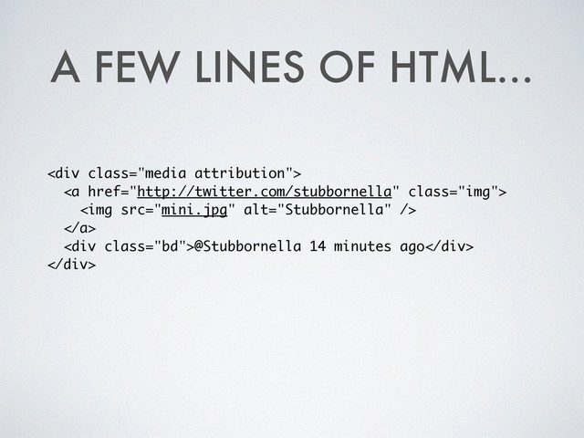 A FEW LINES OF HTML...
<div class="media attribution">
<a href="http://twitter.com/stubbornella" class="img">
<img src="mini.jpg" alt="Stubbornella">
</a>
<div class="bd">@Stubbornella 14 minutes ago</div>
</div>
