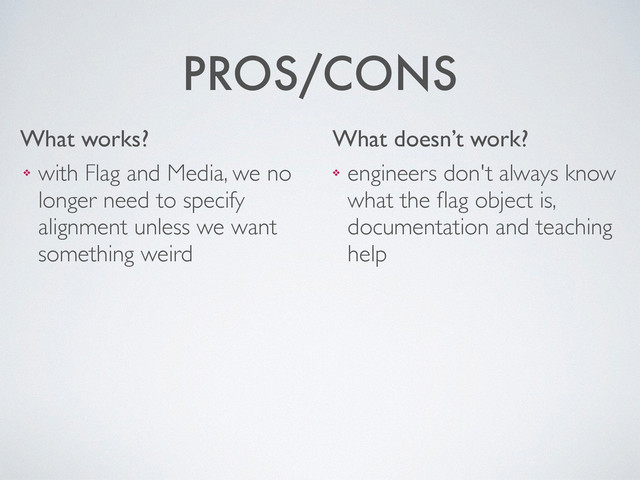 What works? What doesn’t work?
PROS/CONS
❖ engineers don't always know
what the ﬂag object is,
documentation and teaching
help
❖ with Flag and Media, we no
longer need to specify
alignment unless we want
something weird
