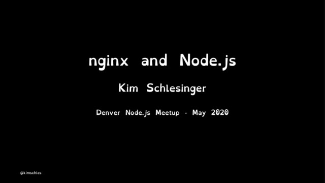 nginx and Node.js
Kim Schlesinger
Denver Node.js Meetup - May 2020
@kimschles
