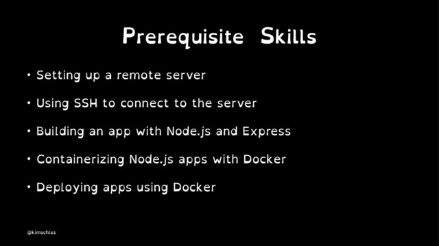 Prerequisite Skills
• Setting up a remote server
• Using SSH to connect to the server
• Building an app with Node.js and Express
• Containerizing Node.js apps with Docker
• Deploying apps using Docker
@kimschles
