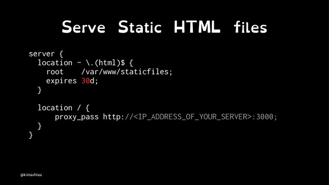 Serve Static HTML files
server {
location ~ \.(html)$ {
root /var/www/staticfiles;
expires 30d;
}
location / {
proxy_pass http://:3000;
}
}
@kimschles
