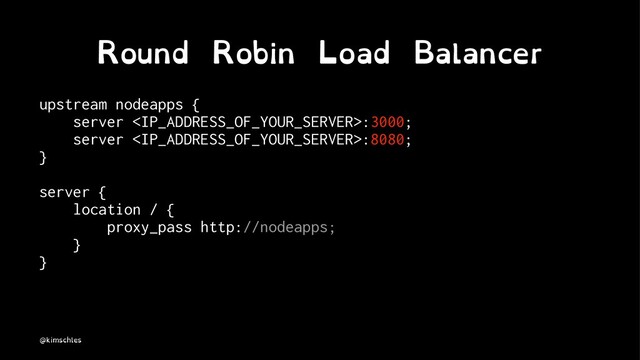 Round Robin Load Balancer
upstream nodeapps {
server :3000;
server :8080;
}
server {
location / {
proxy_pass http://nodeapps;
}
}
@kimschles
