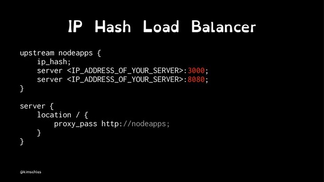 IP Hash Load Balancer
upstream nodeapps {
ip_hash;
server :3000;
server :8080;
}
server {
location / {
proxy_pass http://nodeapps;
}
}
@kimschles
