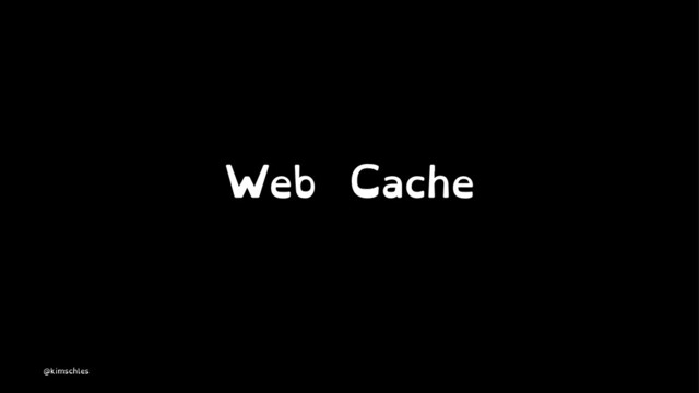 Web Cache
@kimschles

