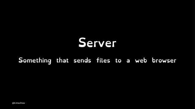 Server
Something that sends files to a web browser
@kimschles
