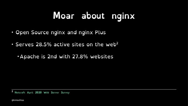 Moar about nginx
• Open Source nginx and nginx Plus
• Serves 28.5% active sites on the web2
• Apache is 2nd with 27.8% websites
2
Netcraft April 2020 Web Server Survey
@kimschles
