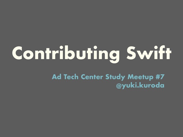 Contributing Swift
Ad Tech Center Study Meetup #7
@yuki.kuroda
