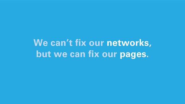We can’t fix our networks,
but we can fix our pages.
