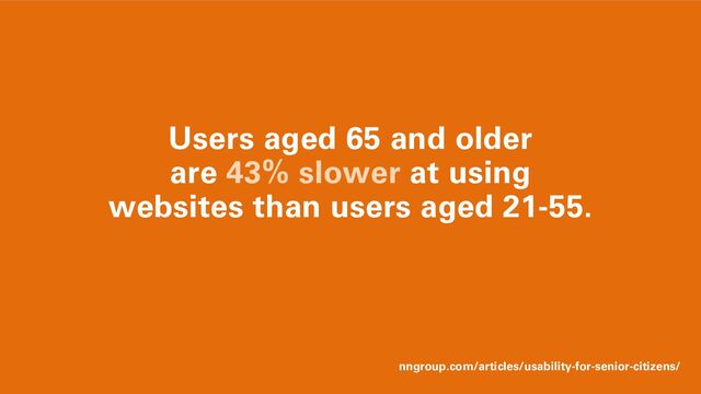 Users aged 65 and older
are 43% slower at using
websites than users aged 21-55.
nngroup.com/articles/usability-for-senior-citizens/
