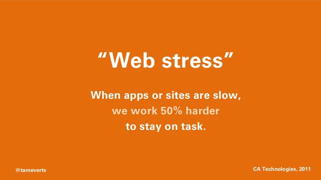 “Web stress”
When apps or sites are slow,
we work 50% harder
to stay on task.
CA Technologies, 2011
@tameverts
