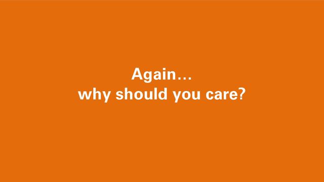 Again…
why should you care?
