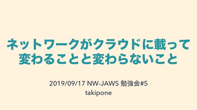 ωοτϫʔΫ͕Ϋϥ΢υʹࡌͬͯ
มΘΔ͜ͱͱมΘΒͳ͍͜ͱ
2019/09/17 NW-JAWS 勉強会#5
takipone
