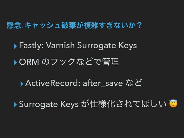 ݒ೦: Ωϟογϡഁغ͕ෳࡶ͗͢ͳ͍͔ʁ
▸Fastly: Varnish Surrogate Keys
▸ORM ͷϑοΫͳͲͰ؅ཧ
▸ActiveRecord: after_save ͳͲ
▸Surrogate Keys ͕࢓༷Խ͞Εͯ΄͍͠ 
