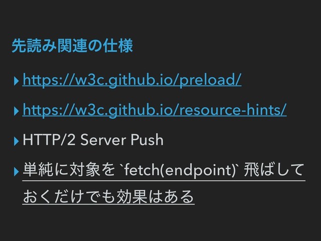ઌಡΈؔ࿈ͷ࢓༷
▸https://w3c.github.io/preload/
▸https://w3c.github.io/resource-hints/
▸HTTP/2 Server Push
▸୯७ʹର৅Λ `fetch(endpoint)` ඈ͹ͯ͠
͓͚ͩ͘Ͱ΋ޮՌ͸͋Δ
