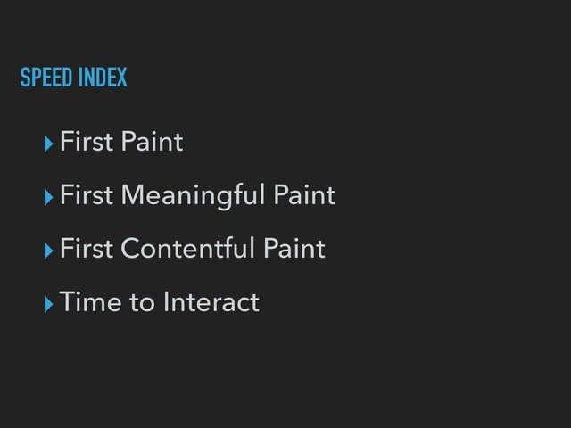 SPEED INDEX
▸First Paint
▸First Meaningful Paint
▸First Contentful Paint
▸Time to Interact
