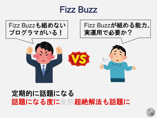 7
19
Fizz Buzz
Fizz Buzzが組める能力、
実運用で必要か？
Fizz Buzzも組めない
プログラマがいる！
定期的に話題になる
話題になる度に変態超絶解法も話題に
