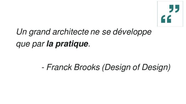 Un grand architecte ne se développe
que par la pratique.
- Franck Brooks (Design of Design)
