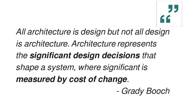 All architecture is design but not all design
is architecture. Architecture represents
the significant design decisions that
shape a system, where significant is
measured by cost of change.
- Grady Booch
