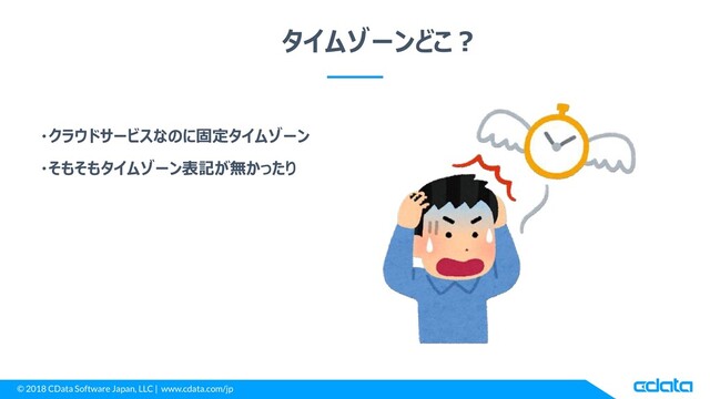 © 2018 CData Software Japan, LLC | www.cdata.com/jp
タイムゾーンどこ？
・クラウドサービスなのに固定タイムゾーン
・そもそもタイムゾーン表記が無かったり
