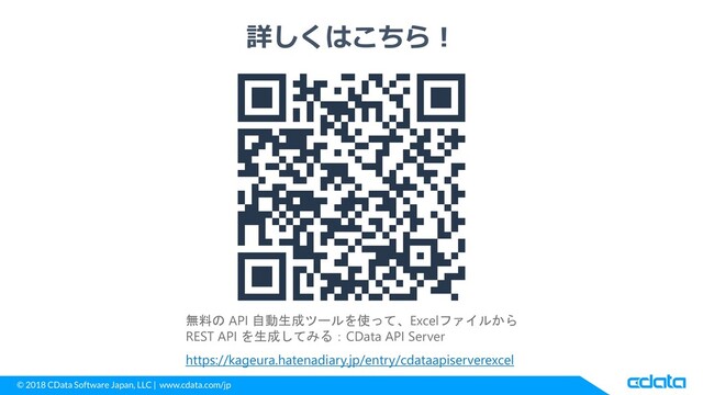 © 2018 CData Software Japan, LLC | www.cdata.com/jp
詳しくはこちら！
https://kageura.hatenadiary.jp/entry/cdataapiserverexcel
無料の API 自動生成ツールを使って、Excelファイルから
REST API を生成してみる：CData API Server
