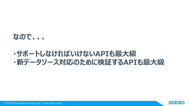 © 2018 CData Software Japan, LLC | www.cdata.com/jp
なので、、、
・サポートしなければいけないAPIも最大級
・新データソース対応のために検証するAPIも最大級
