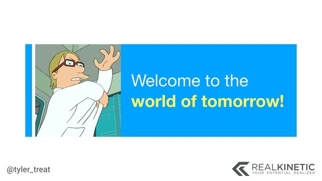 @tyler_treat
Welcome to the 
world of tomorrow!
