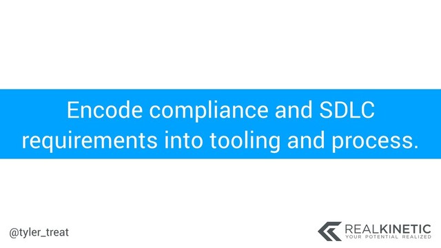 @tyler_treat
Encode compliance and SDLC
requirements into tooling and process.
