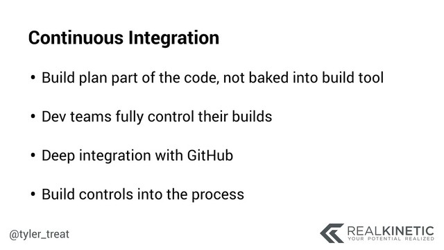 @tyler_treat
• Build plan part of the code, not baked into build tool 
• Dev teams fully control their builds 
• Deep integration with GitHub  
• Build controls into the process
Continuous Integration
