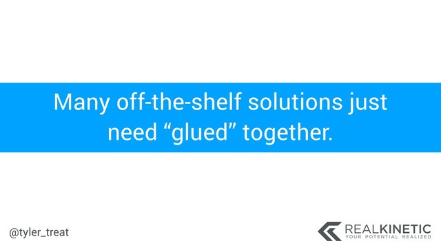 @tyler_treat
Many off-the-shelf solutions just
need “glued” together.

