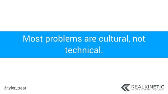 @tyler_treat
Most problems are cultural, not
technical.
