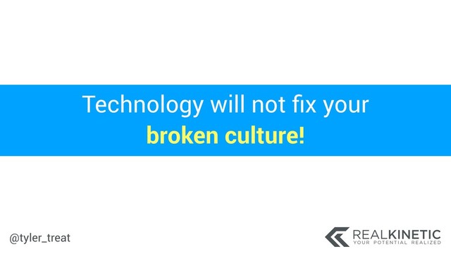 @tyler_treat
Technology will not ﬁx your
broken culture!
