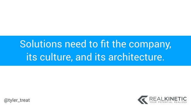 @tyler_treat
Solutions need to ﬁt the company,
its culture, and its architecture.
