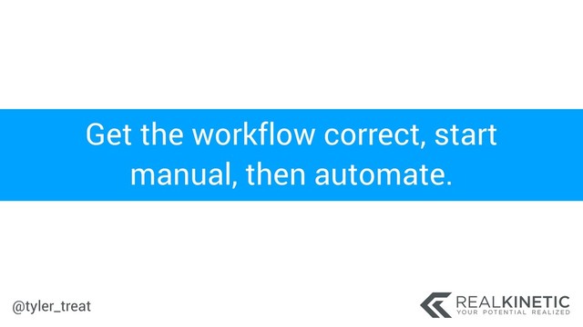 @tyler_treat
Get the workflow correct, start
manual, then automate.
