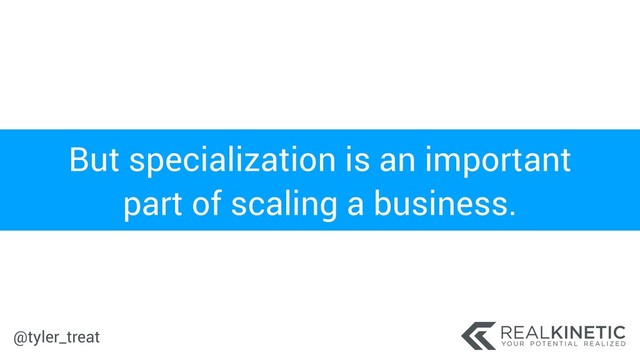 @tyler_treat
But specialization is an important
part of scaling a business.
