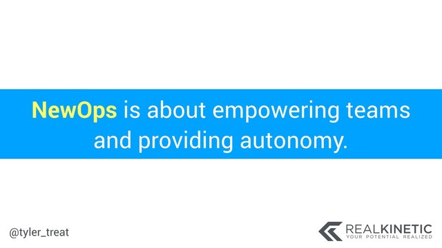 @tyler_treat
NewOps is about empowering teams
and providing autonomy.
