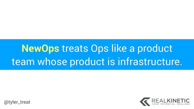 @tyler_treat
NewOps treats Ops like a product
team whose product is infrastructure.
