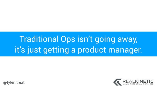 @tyler_treat
Traditional Ops isn’t going away,
it’s just getting a product manager.
