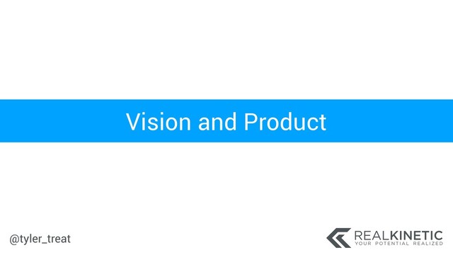 @tyler_treat
Vision and Product
